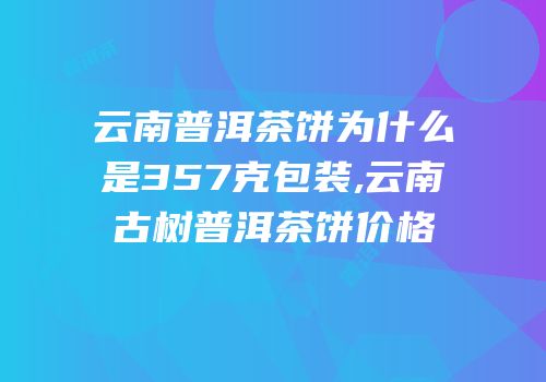 云南普洱茶饼为什么是357克包装,云南古树普洱茶饼价格