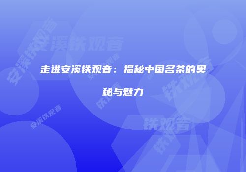 走进安溪铁观音：揭秘中国名茶的奥秘与魅力