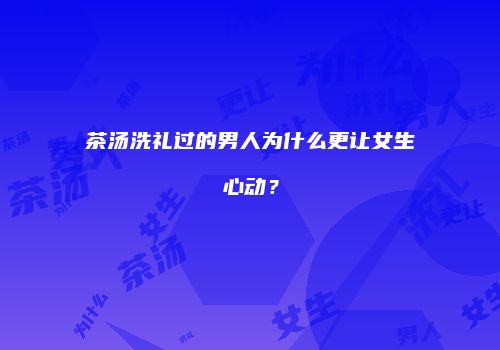 茶汤洗礼过的男人为什么更让女生心动？