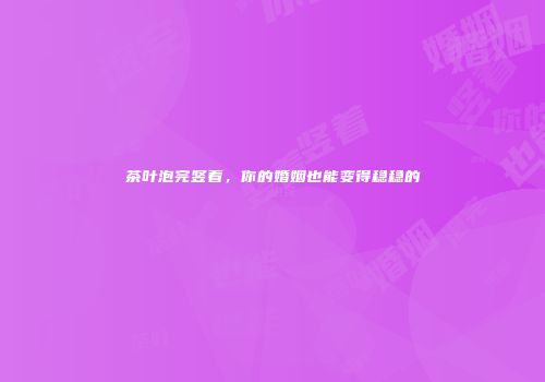 茶叶泡完竖着，你的婚姻也能变得稳稳的