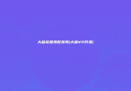 大益茶是拼配茶吗(大益V2开汤)