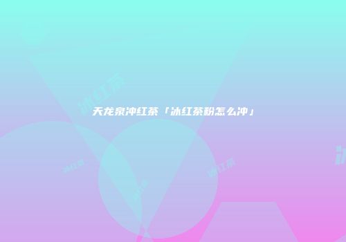 天龙泉冲红茶「冰红茶粉怎么冲」