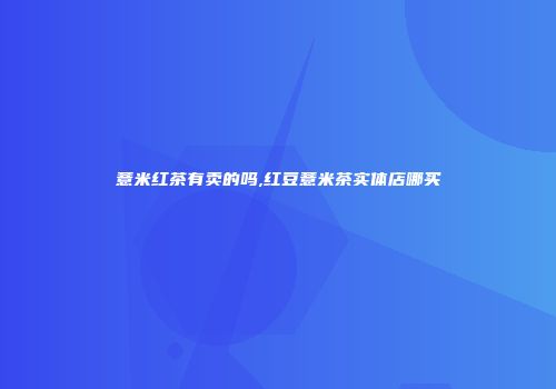 薏米红茶有卖的吗,红豆薏米茶实体店哪买