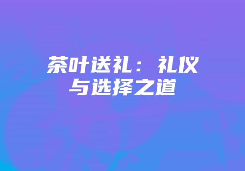 茶叶送礼：礼仪与选择之道