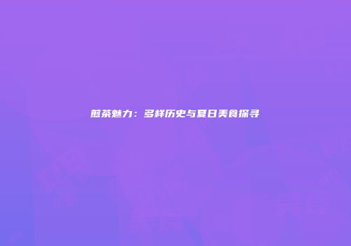煎茶魅力：多样历史与夏日美食探寻