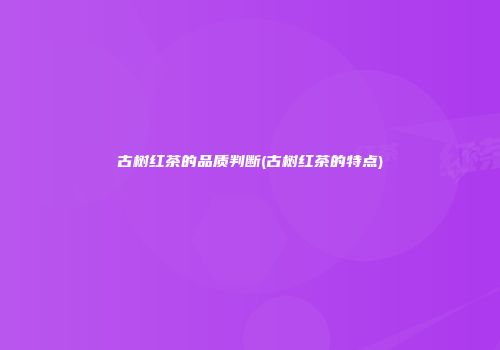 古树红茶的品质判断(古树红茶的特点)