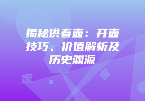 揭秘供春壶：开壶技巧、价值解析及历史渊源