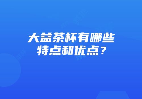 大益茶杯有哪些特点和优点？