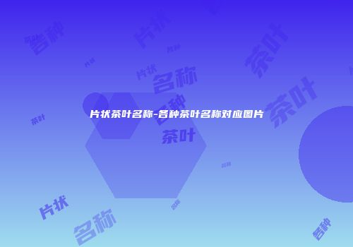 片状茶叶名称-各种茶叶名称对应图片