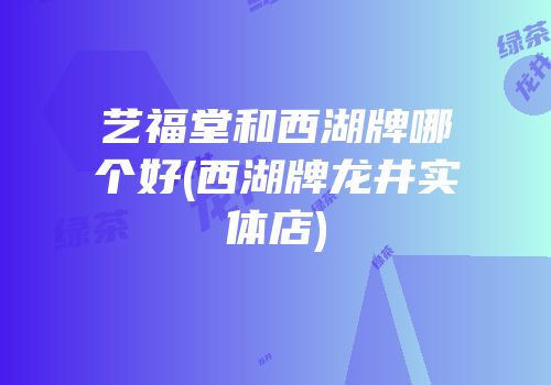 艺福堂和西湖牌哪个好(西湖牌龙井实体店)
