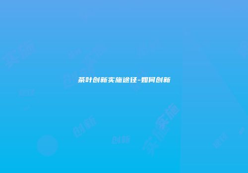茶叶创新实施途径-如何创新