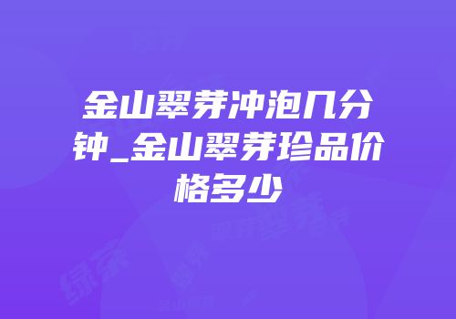 金山翠芽冲泡几分钟_金山翠芽珍品价格多少