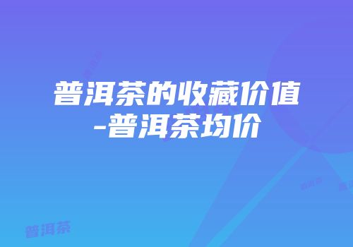 普洱茶的收藏价值-普洱茶均价