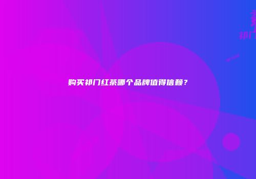 购买祁门红茶哪个品牌值得信赖？