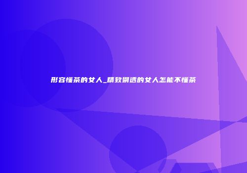 形容懂茶的女人_精致剔透的女人怎能不懂茶