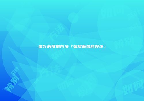 茶叶的辨别方法「如何看茶的好坏」