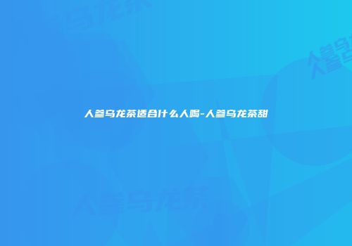 人参乌龙茶适合什么人喝-人参乌龙茶甜