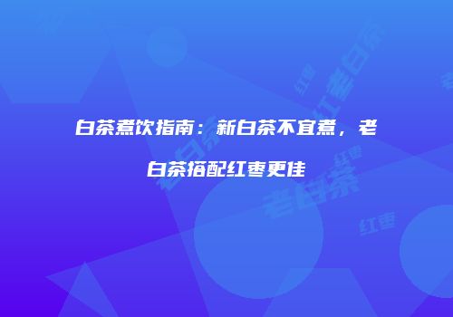 白茶煮饮指南：新白茶不宜煮，老白茶搭配红枣更佳