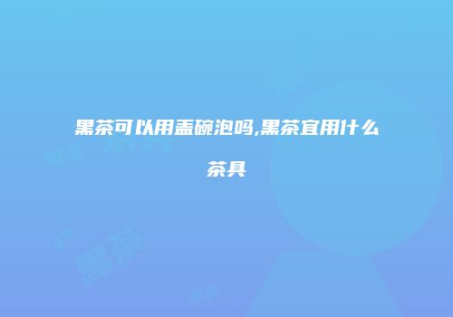 黑茶可以用盖碗泡吗,黑茶宜用什么茶具