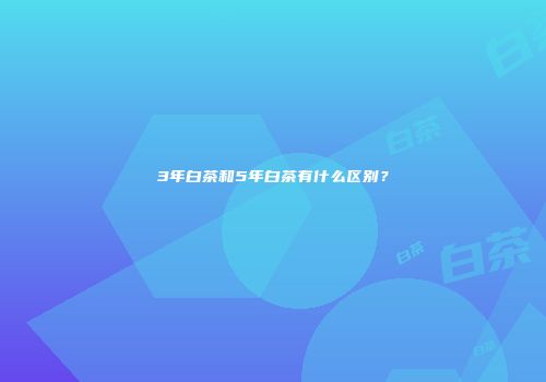 3年白茶和5年白茶有什么区别？