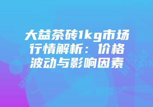 大益茶砖1kg市场行情解析：价格波动与影响因素
