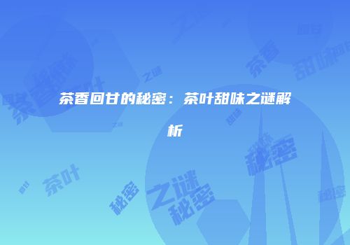 茶香回甘的秘密：茶叶甜味之谜解析
