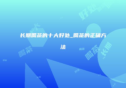 长期喝茶的十大好处_喝茶的正确方法