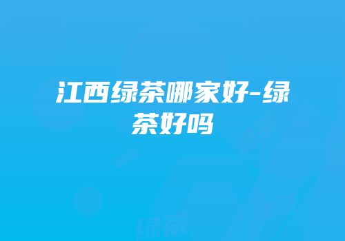 江西绿茶哪家好-绿茶好吗