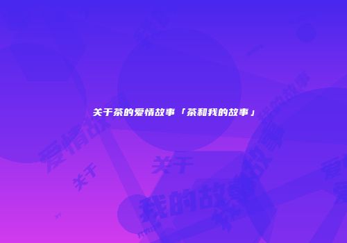 关于茶的爱情故事「茶和我的故事」
