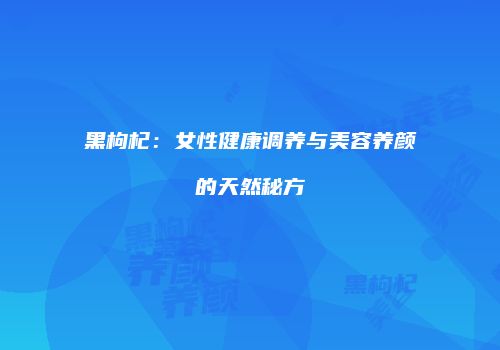 黑枸杞：女性健康调养与美容养颜的天然秘方