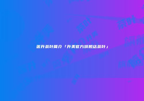 莲升茶叶简介「升美官方旗舰店茶叶」
