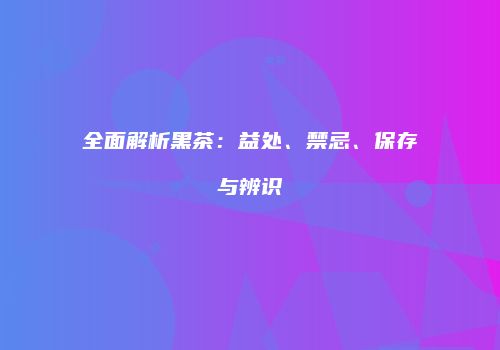 全面解析黑茶：益处、禁忌、保存与辨识
