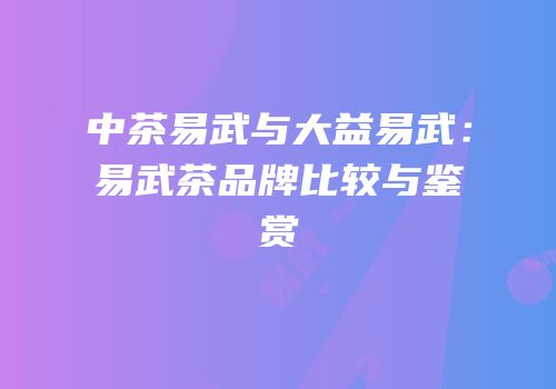 中茶易武与大益易武：易武茶品牌比较与鉴赏