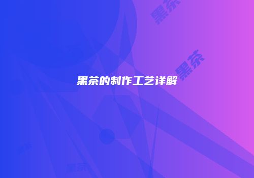 黑茶的制作工艺详解