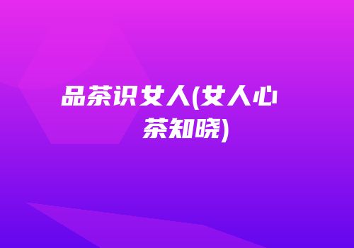品茶识女人(女人心  茶知晓)