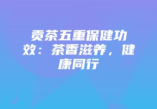 贡茶五重保健功效：茶香滋养，健康同行