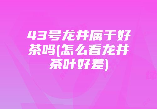 43号龙井属于好茶吗(怎么看龙井茶叶好差)