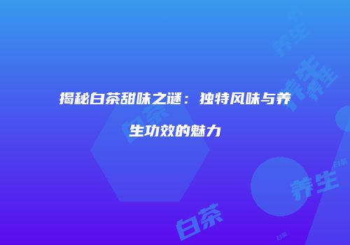揭秘白茶甜味之谜：独特风味与养生功效的魅力