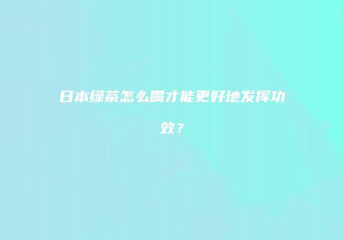 日本绿茶怎么喝才能更好地发挥功效？