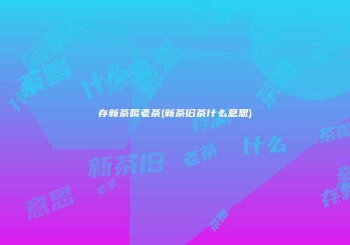 存新茶喝老茶(新茶旧茶什么意思)