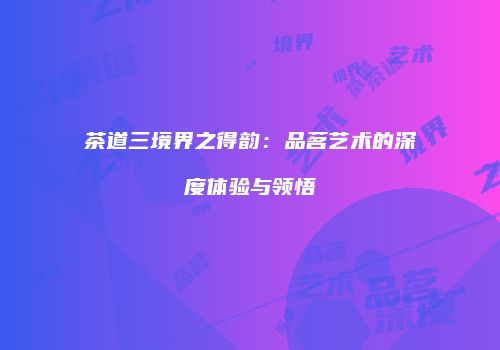 茶道三境界之得韵：品茗艺术的深度体验与领悟