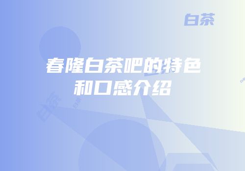 春隆白茶吧的特色和口感介绍