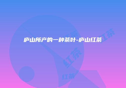 庐山所产的一种茶叶-庐山红茶