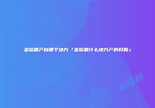 金骏眉产自哪个地方「金骏眉什么地方产的好喝」
