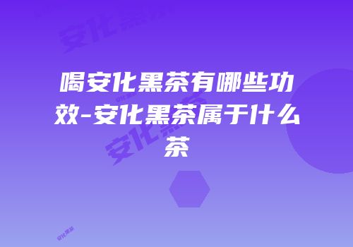 喝安化黑茶有哪些功效-安化黑茶属于什么茶