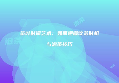 茶叶时间艺术：如何把握饮茶时机与泡茶技巧