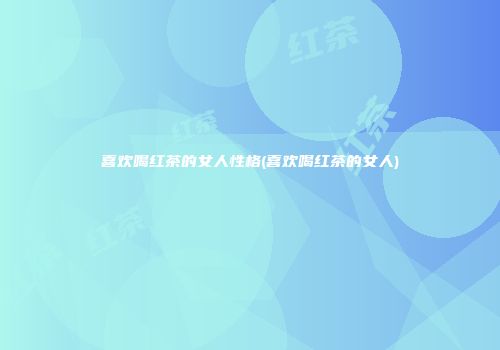 喜欢喝红茶的女人性格(喜欢喝红茶的女人)