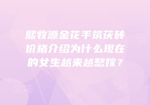 熙牧源金花手筑茯砖价格介绍为什么现在的女生越来越愁嫁？