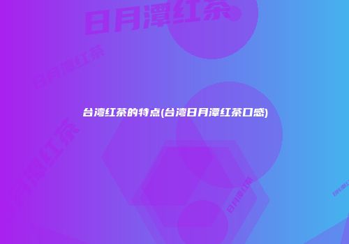 台湾红茶的特点(台湾日月潭红茶口感)