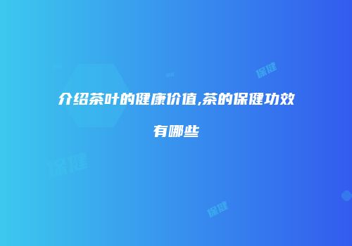 介绍茶叶的健康价值,茶的保健功效有哪些